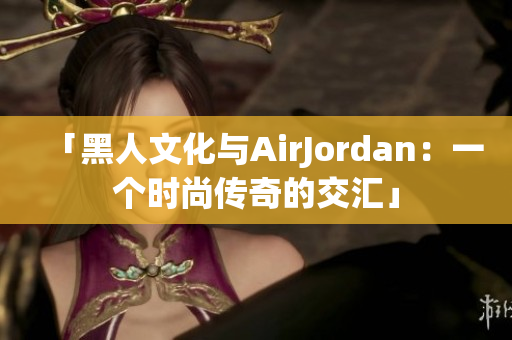 「黑人文化与AirJordan：一个时尚传奇的交汇」