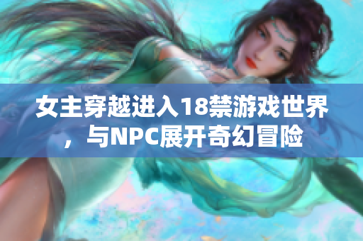 女主穿越进入18禁游戏世界，与NPC展开奇幻冒险