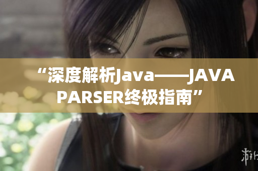 “深度解析Java——JAVAPARSER终极指南”