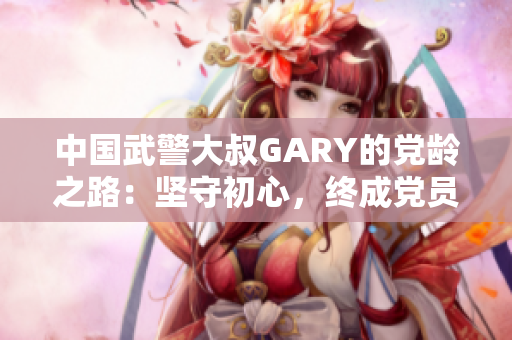 中国武警大叔GARY的党龄之路：坚守初心，终成党员