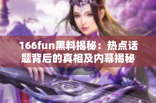 166fun黑料揭秘：热点话题背后的真相及内幕揭秘