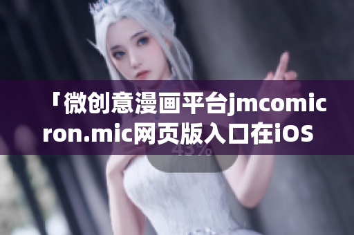 「微创意漫画平台jmcomicron.mic网页版入口在iOS设备上的全新体验」