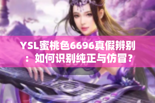 YSL蜜桃色6696真假辨别：如何识别纯正与仿冒？