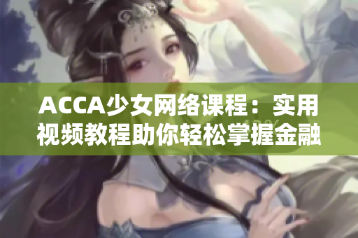 ACCA少女网络课程：实用视频教程助你轻松掌握金融会计