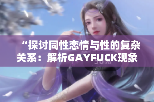 “探讨同性恋情与性的复杂关系：解析GAYFUCK现象的社会与文化意义”