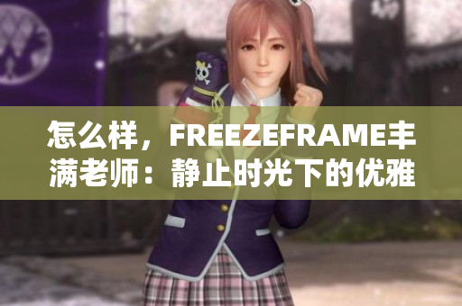 怎么样，FREEZEFRAME丰满老师：静止时光下的优雅之美如何？