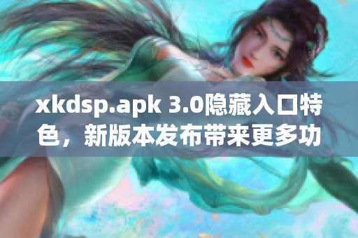 xkdsp.apk 3.0隐藏入口特色，新版本发布带来更多功能