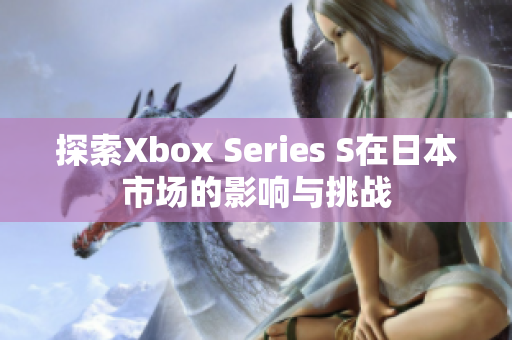 探索Xbox Series S在日本市场的影响与挑战