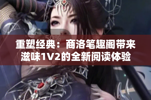 重塑经典：商洛笔趣阁带来滋味1V2的全新阅读体验