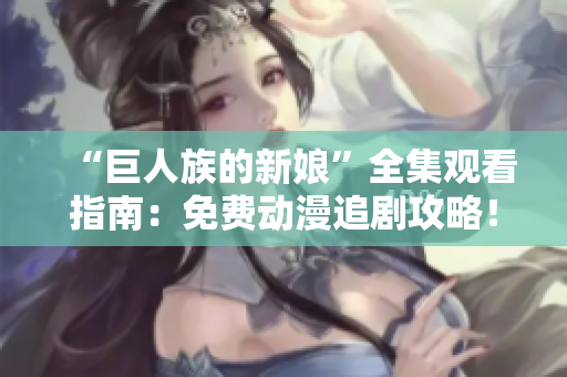 “巨人族的新娘”全集观看指南：免费动漫追剧攻略！