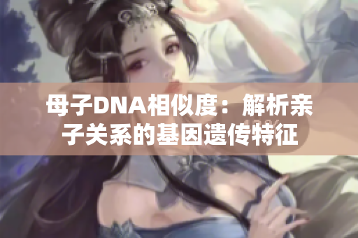 母子DNA相似度：解析亲子关系的基因遗传特征