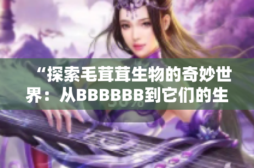 “探索毛茸茸生物的奇妙世界：从BBBBBB到它们的生态角色”