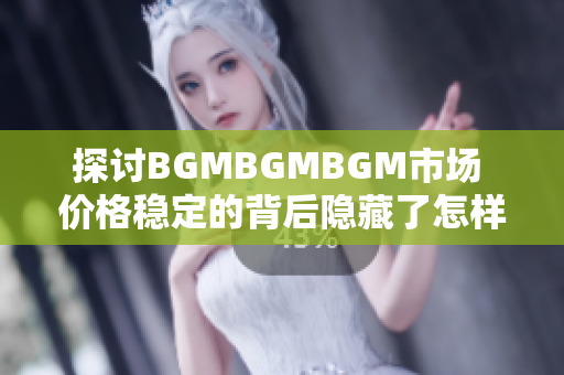 探讨BGMBGMBGM市场 价格稳定的背后隐藏了怎样的成熟态势？