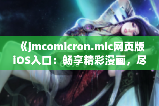 《jmcomicron.mic网页版iOS入口：畅享精彩漫画，尽在掌握之中！》