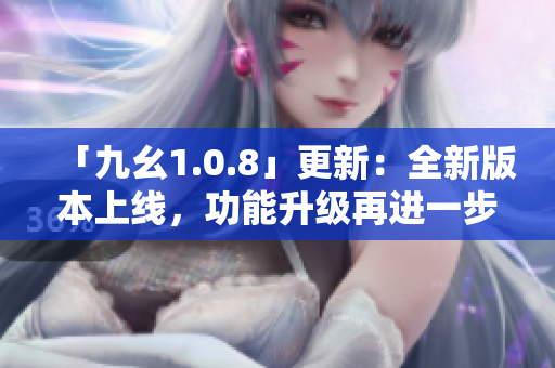 「九幺1.0.8」更新：全新版本上线，功能升级再进一步