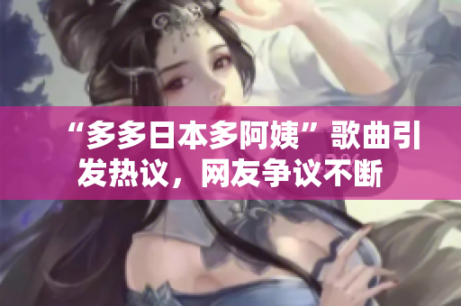 “多多日本多阿姨”歌曲引发热议，网友争议不断