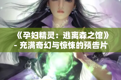 《孕妇精灵：逃离森之馆》- 充满奇幻与惊悚的预告片!