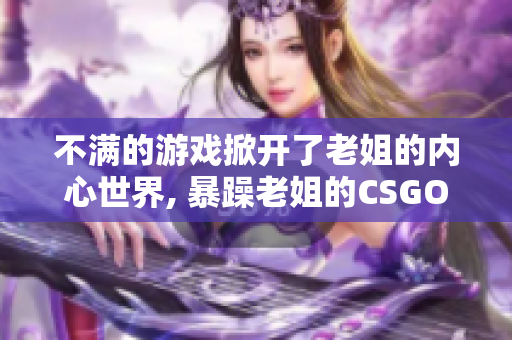 不满的游戏掀开了老姐的内心世界, 暴躁老姐的CSGO情感分享