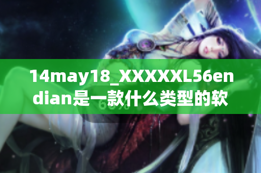 14may18_XXXXXL56endian是一款什么类型的软件或者产品呢？