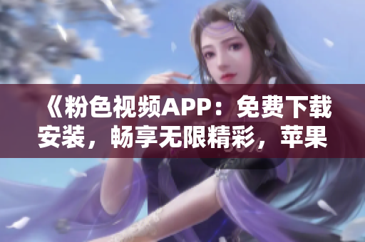 《粉色视频APP：免费下载安装，畅享无限精彩，苹果手机必备》