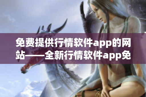 免费提供行情软件app的网站——全新行情软件app免费下载站