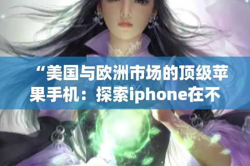 “美国与欧洲市场的顶级苹果手机：探索iphone在不同地区的高端魅力”