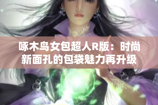 啄木鸟女包超人R版：时尚新面孔的包袋魅力再升级