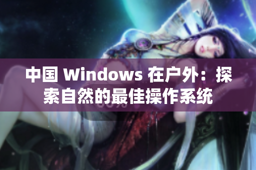 中国 Windows 在户外：探索自然的最佳操作系统