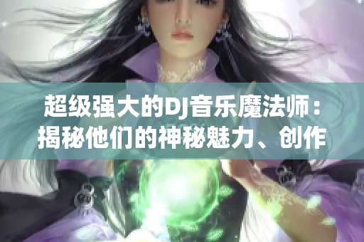 超级强大的DJ音乐魔法师：揭秘他们的神秘魅力、创作技巧和全球影响