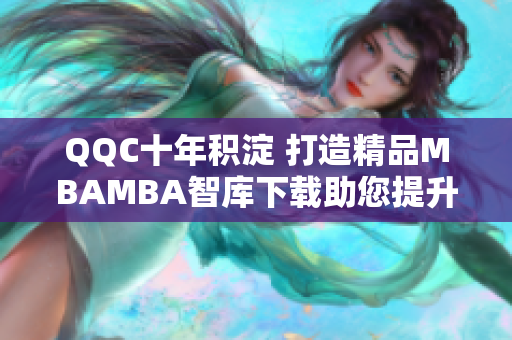 QQC十年积淀 打造精品MBAMBA智库下载助您提升管理智慧