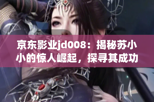 京东影业jd008：揭秘苏小小的惊人崛起，探寻其成功背后的秘密