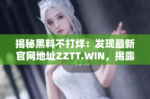 揭秘黑料不打烊：发现最新官网地址ZZTT.WIN，揭露更多内幕！ 