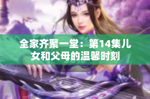 全家齐聚一堂：第14集儿女和父母的温馨时刻