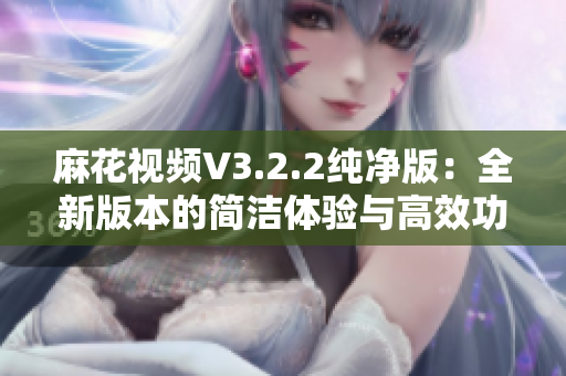 麻花视频V3.2.2纯净版：全新版本的简洁体验与高效功能