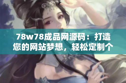 78w78成品网源码：打造您的网站梦想，轻松定制个性化在线平台