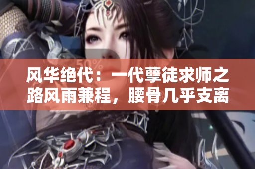 风华绝代：一代孽徒求师之路风雨兼程，腰骨几乎支离破碎