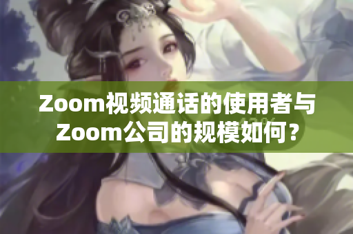 Zoom视频通话的使用者与Zoom公司的规模如何？