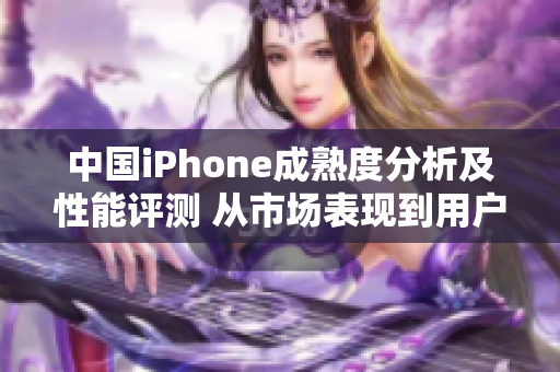 中国iPhone成熟度分析及性能评测 从市场表现到用户体验