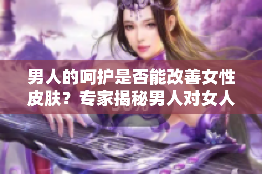 男人的呵护是否能改善女性皮肤？专家揭秘男人对女人肌肤的影响