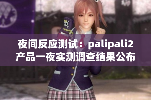 夜间反应测试：palipali2产品一夜实测调查结果公布