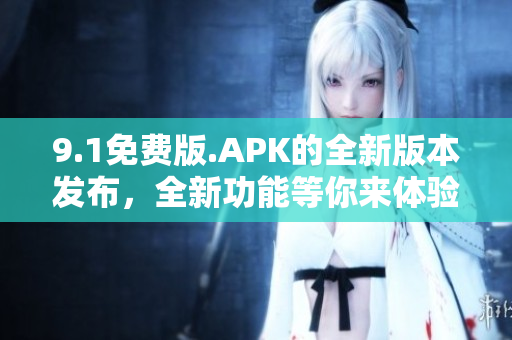 9.1免费版.APK的全新版本发布，全新功能等你来体验