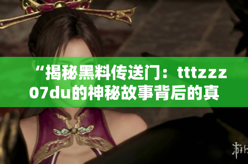 “揭秘黑料传送门：tttzzz07du的神秘故事背后的真相”