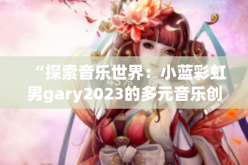 “探索音乐世界：小蓝彩虹男gary2023的多元音乐创作”