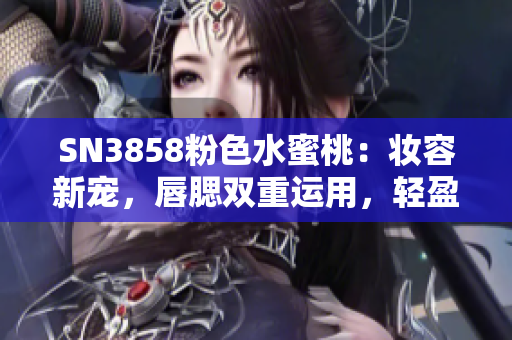 SN3858粉色水蜜桃：妆容新宠，唇腮双重运用，轻盈透亮