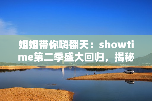 姐姐带你嗨翻天：showtime第二季盛大回归，揭秘魅力大姐姐的惊艳秘密！