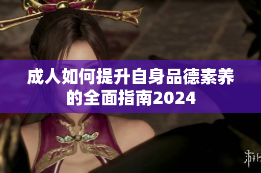 成人如何提升自身品德素养的全面指南2024