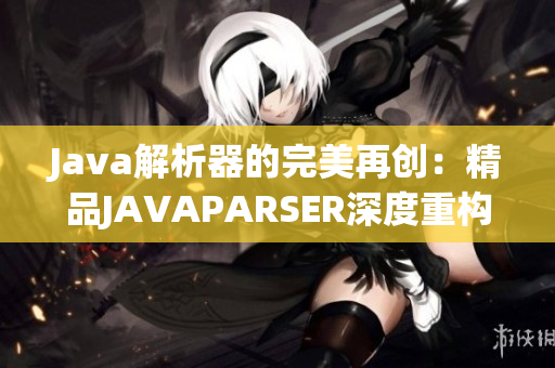 Java解析器的完美再创：精品JAVAPARSER深度重构，再现焕发新生