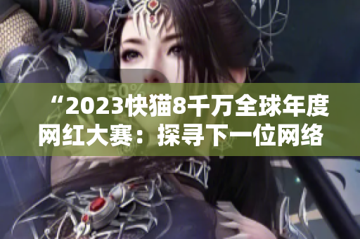 “2023快猫8千万全球年度网红大赛：探寻下一位网络明星！”