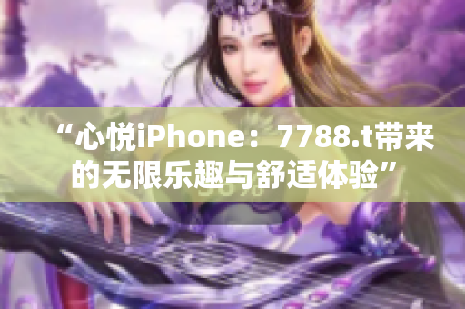 “心悦iPhone：7788.t带来的无限乐趣与舒适体验”