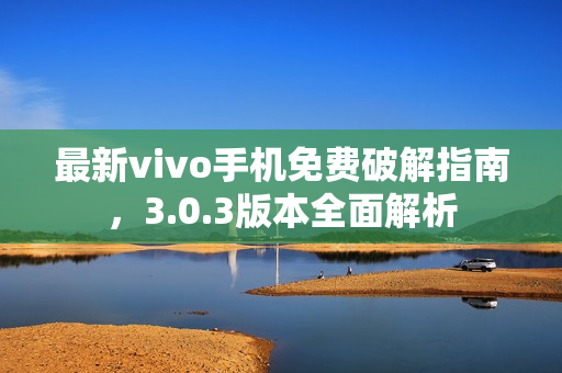 最新vivo手机免费破解指南，3.0.3版本全面解析